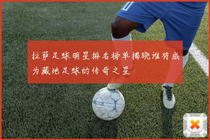 拉萨足球明星排名榜单揭晓谁将成为藏地足球的传奇之星