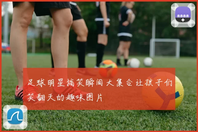 足球明星搞笑瞬间大集合让孩子们笑翻天的趣味图片