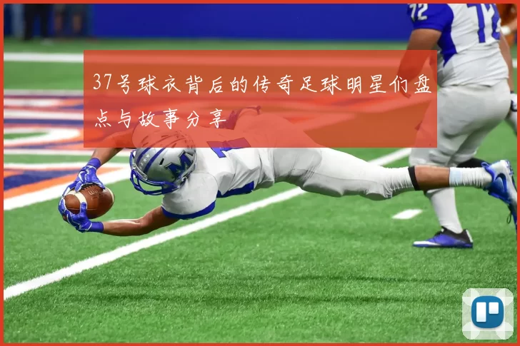 37号球衣背后的传奇足球明星们盘点与故事分享