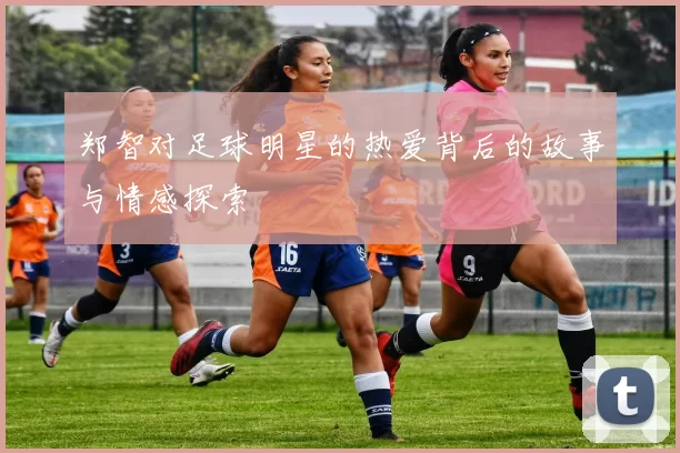 郑智对足球明星的热爱背后的故事与情感探索