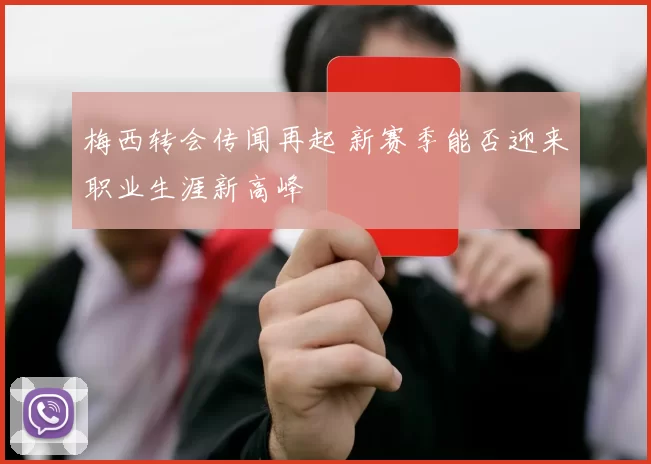 梅西转会传闻再起 新赛季能否迎来职业生涯新高峰