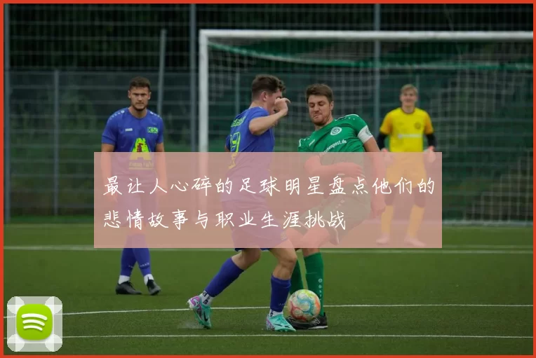 最让人心碎的足球明星盘点他们的悲情故事与职业生涯挑战