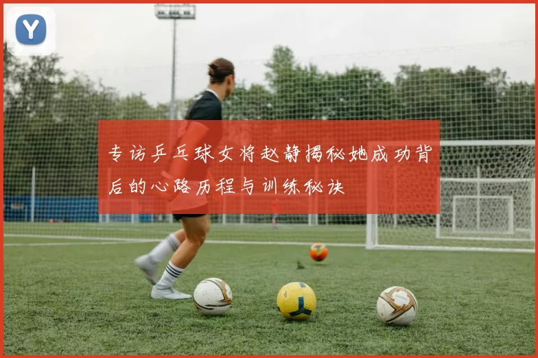 专访乒乓球女将赵静揭秘她成功背后的心路历程与训练秘诀
