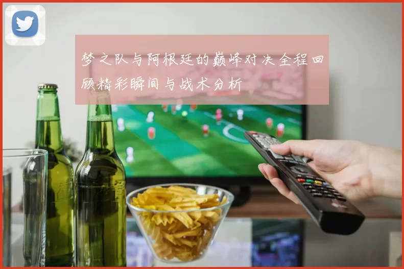 梦之队与阿根廷的巅峰对决全程回顾精彩瞬间与战术分析