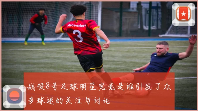 战役8号足球明星究竟是谁引发了众多球迷的关注与讨论