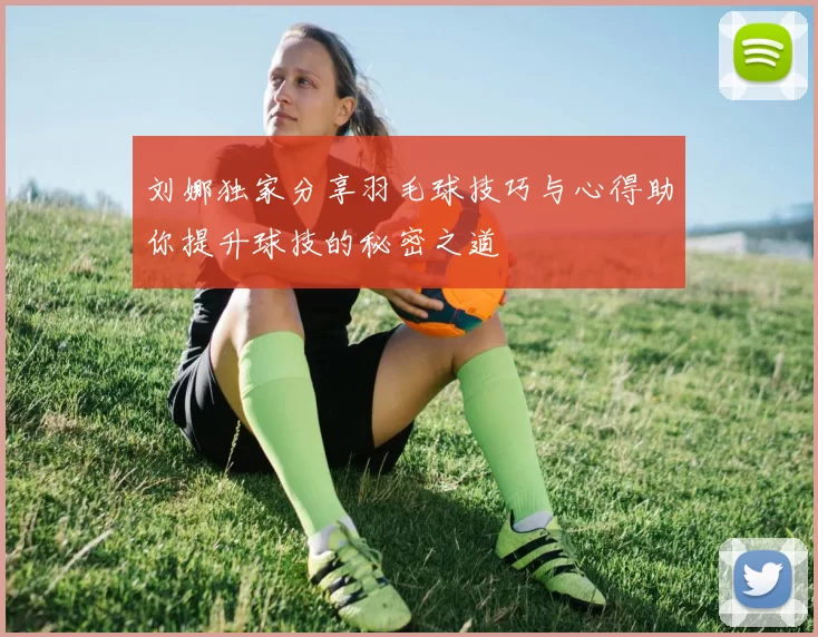 刘娜独家分享羽毛球技巧与心得助你提升球技的秘密之道