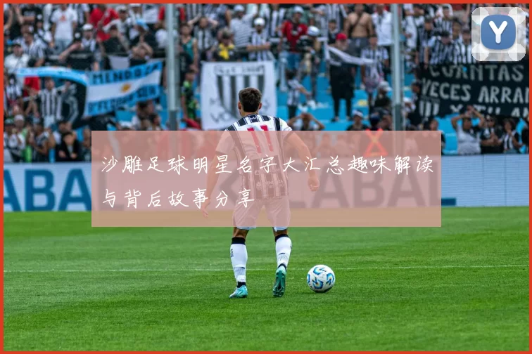 沙雕足球明星名字大汇总趣味解读与背后故事分享