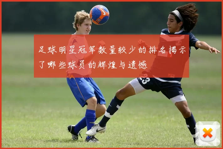 足球明星冠军数量较少的排名揭示了哪些球员的辉煌与遗憾