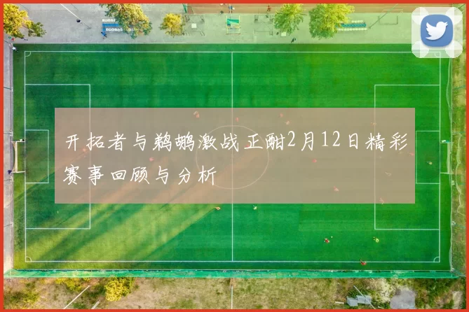 开拓者与鹈鹕激战正酣2月12日精彩赛事回顾与分析