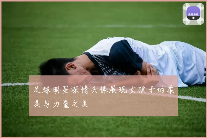 足球明星深情头像展现女孩子的柔美与力量之美