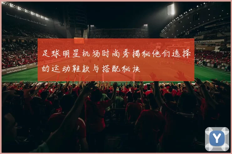 足球明星机场时尚秀揭秘他们选择的运动鞋款与搭配秘诀