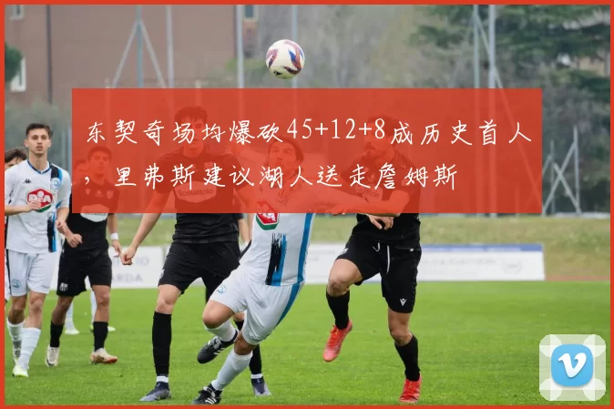 东契奇场均爆砍45+12+8成历史首人，里弗斯建议湖人送走詹姆斯