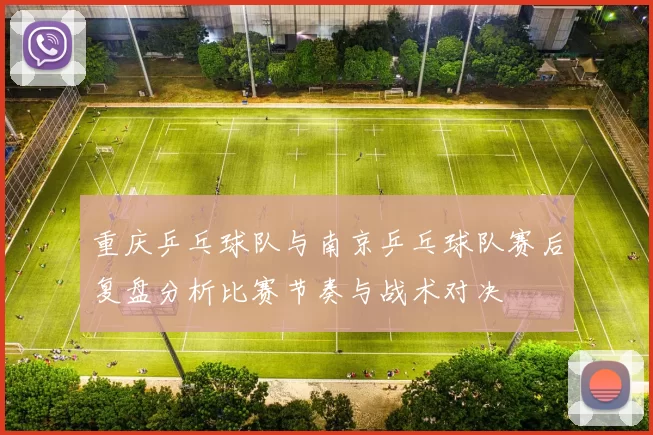 重庆乒乓球队与南京乒乓球队赛后复盘分析比赛节奏与战术对决